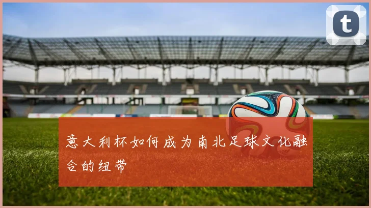 意大利杯如何成为南北足球文化融合的纽带