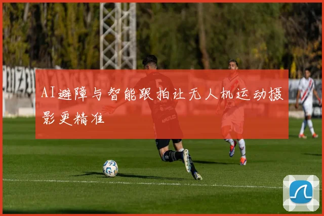AI避障与智能跟拍让无人机运动摄影更精准
