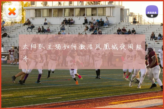 太阳队主场如何激活凤凰城夜间经济