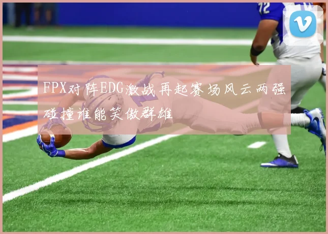 FPX对阵EDG激战再起赛场风云两强碰撞谁能笑傲群雄