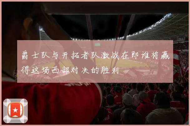 爵士队与开拓者队激战在即谁将赢得这场西部对决的胜利