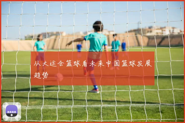 从大运会篮球看未来中国篮球发展趋势