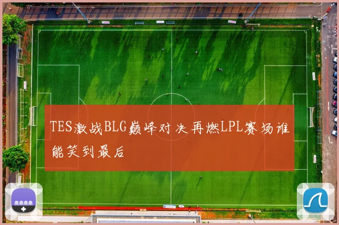 TES激战BLG巅峰对决再燃LPL赛场谁能笑到最后