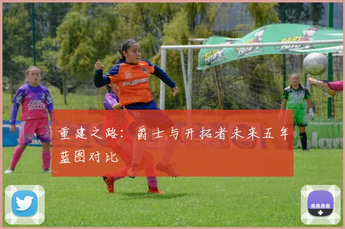 重建之路：爵士与开拓者未来五年蓝图对比