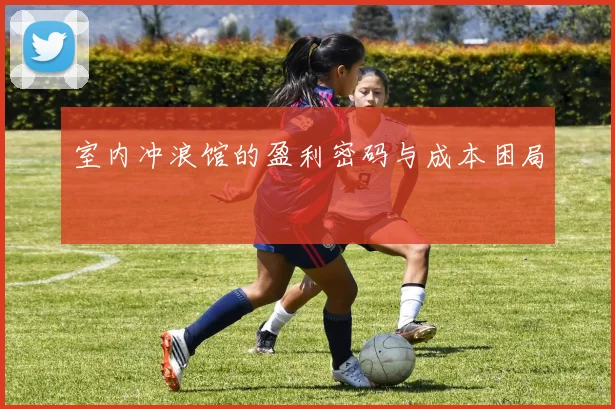 室内冲浪馆的盈利密码与成本困局