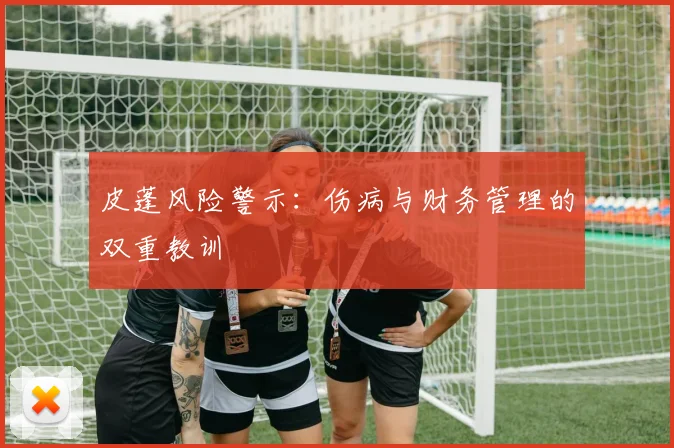 皮蓬风险警示：伤病与财务管理的双重教训
