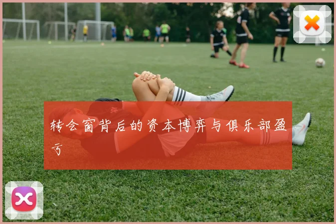 转会窗背后的资本博弈与俱乐部盈亏
