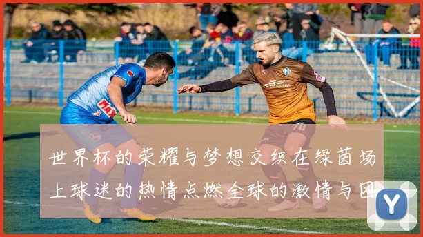 世界杯的荣耀与梦想交织在绿茵场上球迷的热情点燃全球的激情与团结
