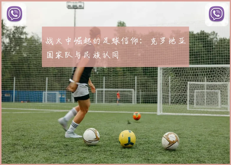 战火中崛起的足球信仰：克罗地亚国家队与民族认同