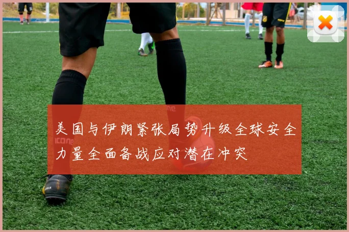 美国与伊朗紧张局势升级全球安全力量全面备战应对潜在冲突