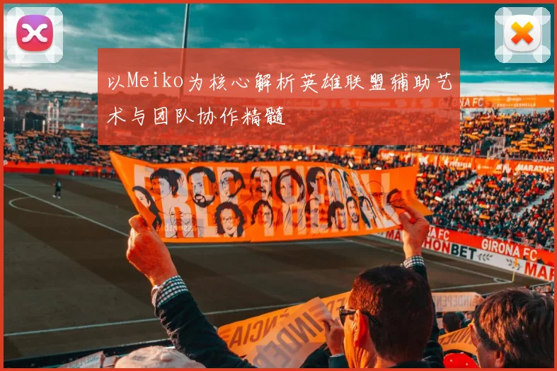 以Meiko为核心解析英雄联盟辅助艺术与团队协作精髓