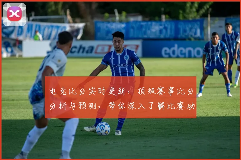 电竞比分实时更新，顶级赛事比分分析与预测，带你深入了解比赛动向