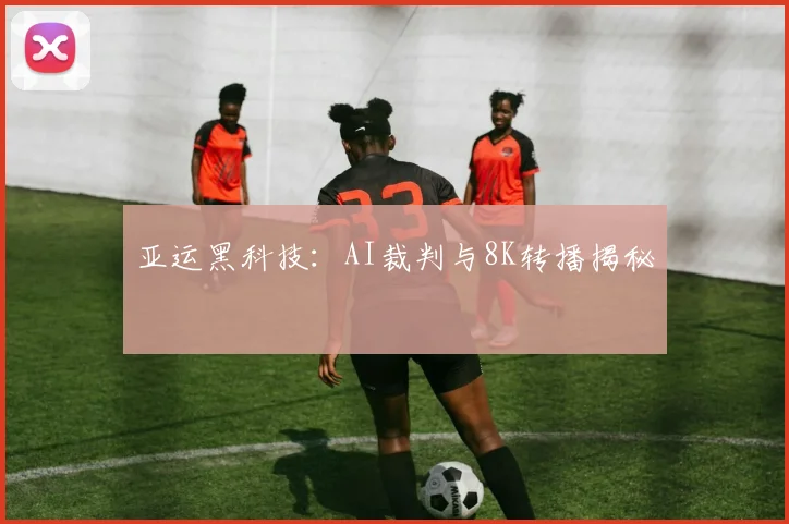 亚运黑科技：AI裁判与8K转播揭秘