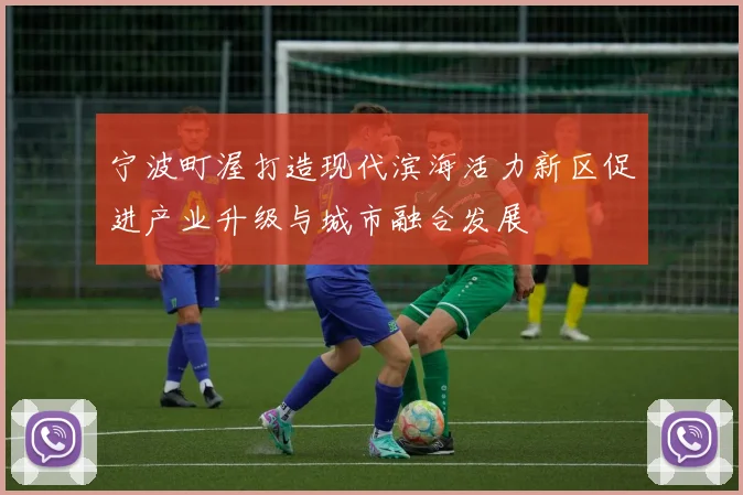 宁波町渥打造现代滨海活力新区促进产业升级与城市融合发展