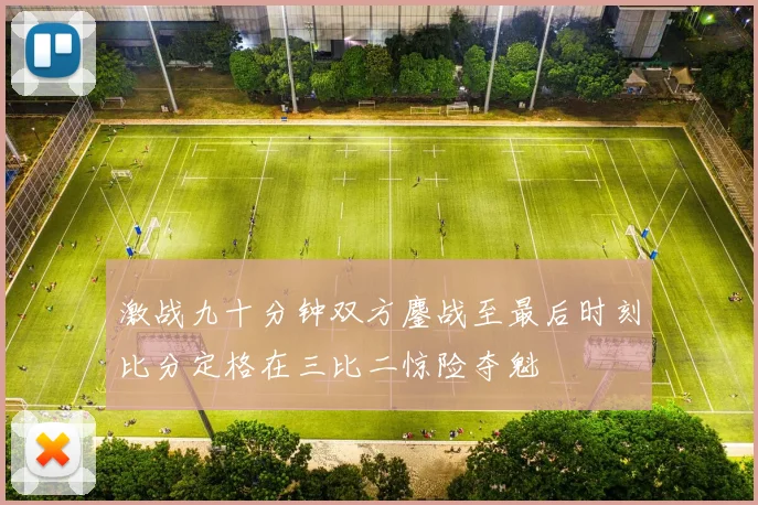 激战九十分钟双方鏖战至最后时刻比分定格在三比二惊险夺魁