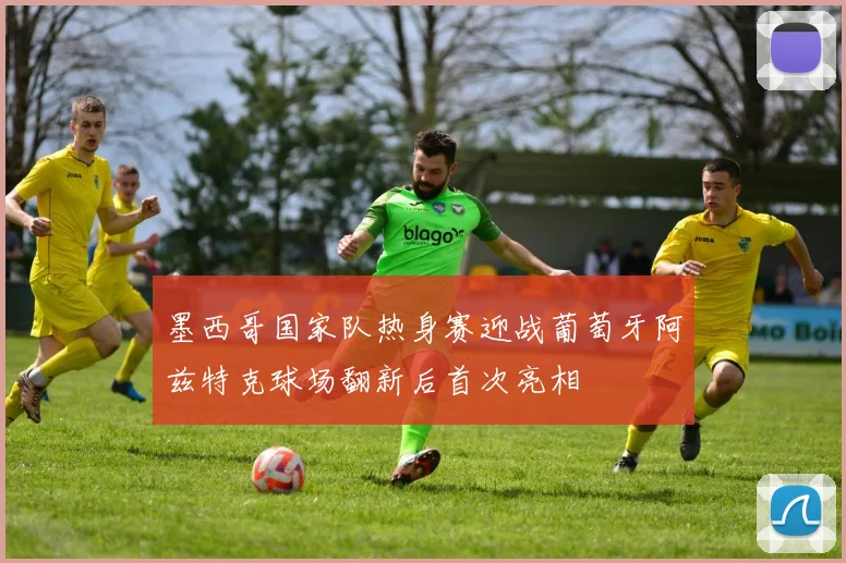 墨西哥国家队热身赛迎战葡萄牙阿兹特克球场翻新后首次亮相
